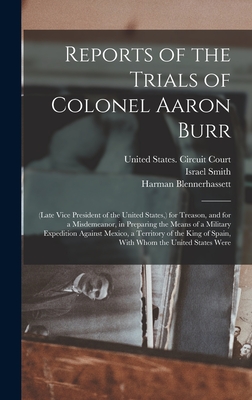 Reports of the Trials of Colonel Aaron Burr: (Late Vice President of the United States, ) for Treason, and for a Misdemeanor, in Preparing the Means of a Military Expedition Against Mexico, a Territory of the King of Spain, With Whom the United States... - Burr, Aaron, and Blennerhassett, Harman, and United States Circuit Court (4th Cir (Creator)