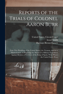 Reports of the Trials of Colonel Aaron Burr: (Late Vice President of the United States, ) for Treason, and for a Misdemeanor, in Preparing the Means of a Military Expedition Against Mexico, a Territory of the King of Spain, With Whom the United States...