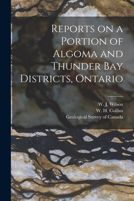 Reports on a Portion of Algoma and Thunder Bay Districts, Ontario [microform] - Wilson, W J (William James) 1851-1 (Creator), and Collins, W H (William Henry) 1878- (Creator), and Geological Survey of...