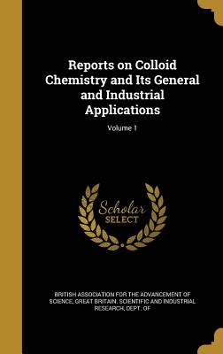 Reports on Colloid Chemistry and Its General and Industrial Applications; Volume 1 - British Association for the Advancement (Creator), and Great Britain Scientific and Industrial (Creator)