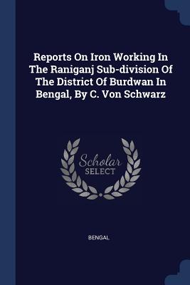 Reports On Iron Working In The Raniganj Sub-division Of The District Of Burdwan In Bengal, By C. Von Schwarz - Bengal (Creator)