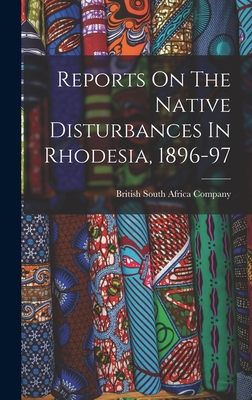 Reports On The Native Disturbances In Rhodesia, 1896-97 - British South Africa Company (Creator)