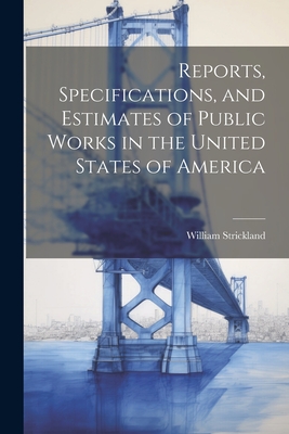 Reports, Specifications, and Estimates of Public Works in the United States of America - Strickland, William