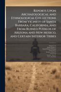 Reports Upon Archaeological and Ethnological Collections from Vicinity of Santa Barbara, California, and from Ruined Pueblos of Arizona and New Mexico, and Certain Interior Tribes