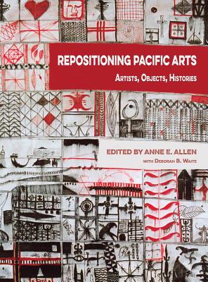 Repositioning Pacific Arts: Artists, Objects, Histories - Allen, Anne E (Editor), and Waite, Deborah B. (Editor)