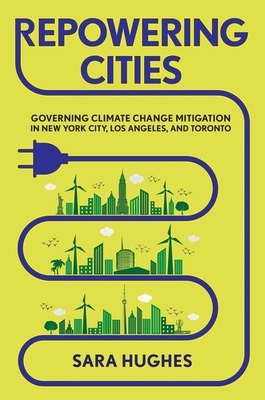 Repowering Cities: Governing Climate Change Mitigation in New York City, Los Angeles, and Toronto - Hughes, Sara