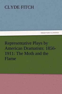 Representative Plays by American Dramatists: 1856-1911: The Moth and the Flame - Fitch, Clyde