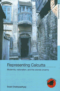 Representing Calcutta: Modernity, Nationalism and the Colonial Uncanny
