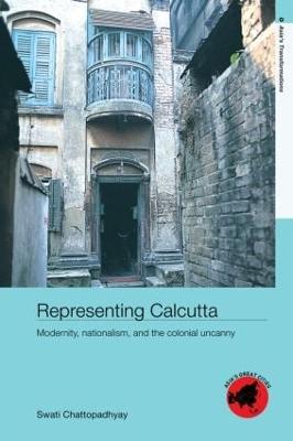 Representing Calcutta: Modernity, Nationalism and the Colonial Uncanny - Chattopadhyay, Swati