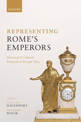 Representing Rome's Emperors: Historical and Cultural Perspectives through Time - Davenport, Caillan (Editor), and Malik, Shushma (Editor)