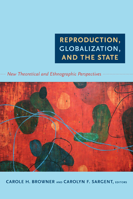 Reproduction, Globalization, and the State: New Theoretical and Ethnographic Perspectives - Browner, Carole H (Editor), and Sargent, Carolyn F (Editor)
