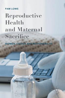 Reproductive Health and Maternal Sacrifice: Women, Choice and Responsibility - Lowe, Pam