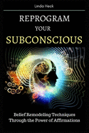 Reprogram Your Subconscious: Belief Remodeling Techniques Through the Power of Affirmations