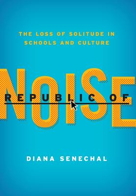 Republic of Noise: The Loss of Solitude in Schools and Culture - Senechal, Diana