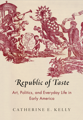 Republic of Taste: Art, Politics, and Everyday Life in Early America - Kelly, Catherine E