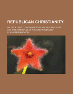 Republican Christianity: Or, True Liberty, as Exhibited in the Life, Precepts, and Early Disciples O