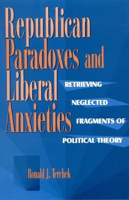Republican Paradoxes and Liberal Anxieties: Retrieving Neglected Fragments of Political Theory - Terchek, Ronald J
