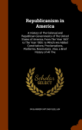 Republicanism in America: A History of The Colonial and Republican Governments of The United States of America, From The Year 1607 to The Year 1869. to Which Are Added Constitutions, Proclamations, Platforms, Resolutions. Also, a Brief History of All The