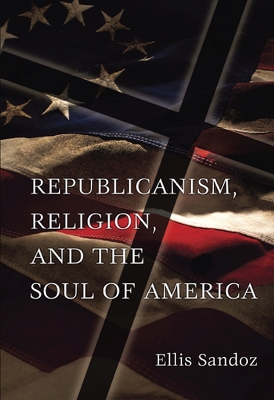 Republicanism, Religion, and the Soul of America - Sandoz, Ellis, PH.D.