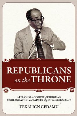 Republicans on the Throne: A Personal Account of Ethiopia's Modernization and Painful Quest for Democracy - Gedamu, Tekalign
