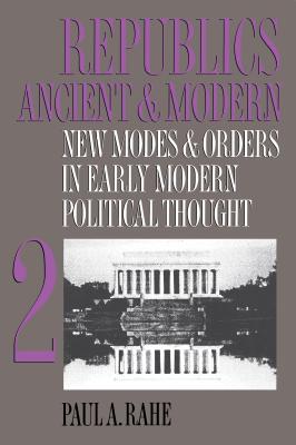 Republics Ancient and Modern, Volume II: New Modes and Orders in Early Modern Political Thought - Rahe, Paul a