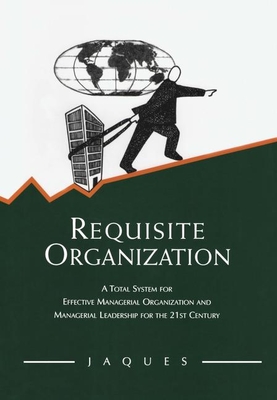 Requisite Organization: A Total System for Effective Managerial Organization and Managerial Leadership for the 21st Century - Jaques, Elliott