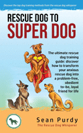 Rescue Dog To Super Dog: The ultimate rescue dog training guide: discover how to transform your anxious rescue dog into a problem free, obedient to-be, loyal friend for life