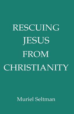 Rescuing Jesus from Christianity - Seltman, Muriel