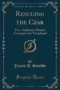 Rescuing the Czar: Two Authentic Diaries Arranged and Translated (Classic Reprint)