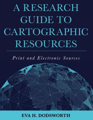 Research Guide to Cartographic Resources: Print and Electronic Sources - Dodsworth, Eva H