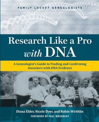 Research Like a Pro with DNA: A Genealogist's Guide to Finding and Confirming Ancestors with DNA Evidence - Elder, Diana, and Dyer, Nicole E, and Wirthlin, Robin