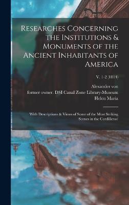 Researches Concerning the Institutions & Monuments of the Ancient Inhabitants of America: With Descriptions & Views of Some of the Most Striking Scenes in the Cordilleras!; v. 1-2 (1814) - Humboldt, Alexander Von 1769-1859, and Williams, Helen Maria 1762-1827, and Canal Zone Library-Museum, Former Own (Creator)