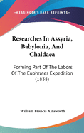 Researches In Assyria, Babylonia, And Chaldaea: Forming Part Of The Labors Of The Euphrates Expedition (1838)