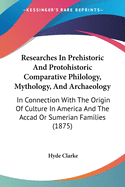 Researches In Prehistoric And Protohistoric Comparative Philology, Mythology, And Archaeology: In Connection With The Origin Of Culture In America And The Accad Or Sumerian Families (1875)