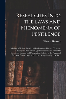 Researches Into the Laws and Phenomena of Pestilence: Including a Medical Sketch and Review of the Plague of London, in 1665; and Remarks on Quarantine: With an Appendix: Containing Extracts and Observations Relative to the Plagues of Morocco, ... - Hancock, Thomas 1783-1849