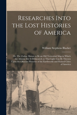 Researches Into the Lost Histories of America; or, The Zodiac Shown to be an old Terrestrial map in Which the Atlantic Isle is Delineated; so That Light can be Thrown Upon the Obscure Histories of the Earthworks and Ruined Cities of America - Blacket, William Stephens