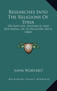 Researches Into The Religions Of Syria: Or Sketches, Historical And Doctrinal, Or Its Religious Sects (1860)