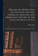 Researches Respecting the Natural History, Chemical Analysis, and Medicinal Virtues, of the Spur, Or Ergot of Rye: When Administered As a Remedy in Certain States of the Uterus