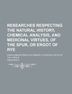 Researches Respecting the Natural History, Chemical Analysis, and Medicinal Virtues, of the Spur, or Ergot of Rye: When Administered as a Remedy in Certain States of the Uterus