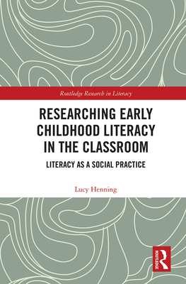 Researching Early Childhood Literacy in the Classroom: Literacy as a Social Practice - Henning, Lucy