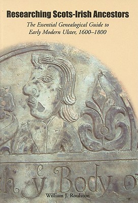 Researching Scots-Irish Ancestors: The Essential Genealogical Guide to Early Modern Ulster, 1600-1800 - Roulston, William