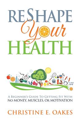 Reshape Your Health: A Beginner's Guide To Getting Fit With No Money, Muscles, or Motivation - Oakes, Christine, and Sabo, Sean (Editor), and Coates, Eric (Designer)