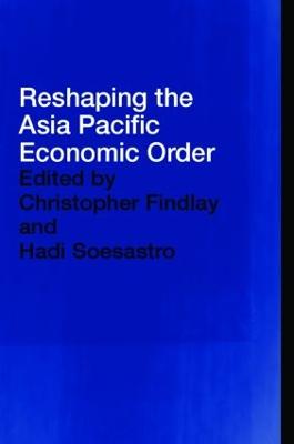 Reshaping the Asia Pacific Economic Order - Findlay, Christopher, Dr. (Editor), and Soesastro, Hadi (Editor)