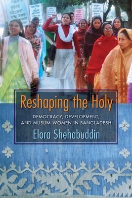 Reshaping the Holy: Democracy, Development, and Muslim Women in Bangladesh - Shehabuddin, Elora