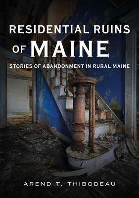 Residential Ruins of Maine: Stories of Abandonment in Rural Maine - Thibodeau, Arend T