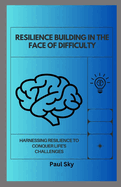 Resilience Building in the Face of Difficulty: Harnessing Resilience to Conquer Life's Challenges