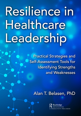 Resilience in Healthcare Leadership: Practical Strategies and Self-Assessment Tools for Identifying Strengths and Weaknesses - Belasen Phd, Alan