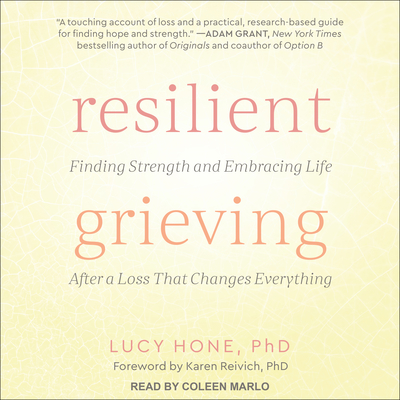 Resilient Grieving: Finding Strength and Embracing Life After a Loss That Changes Everything - Hone, Lucy, Dr., and Marlo, Coleen (Narrator), and Reivich Phd, Karen (Foreword by)