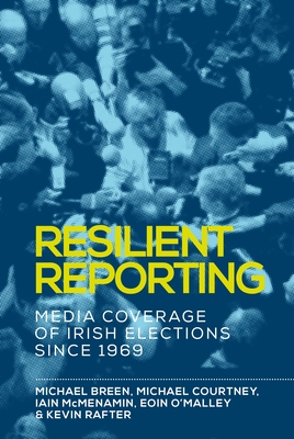 Resilient Reporting: Media Coverage of Irish Elections Since 1969 - Breen, Michael, and Courtney, Michael, and McMenamin, Iain