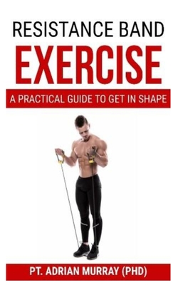 Resistance Band Exercise: A Practical guide to get in shape - Murray (Phd), Pt Adrian
